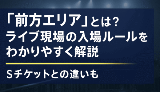 「前方エリア」とは？ライブ現場の入場ルールをわかりやすく解説｜Sチケットとの違いも